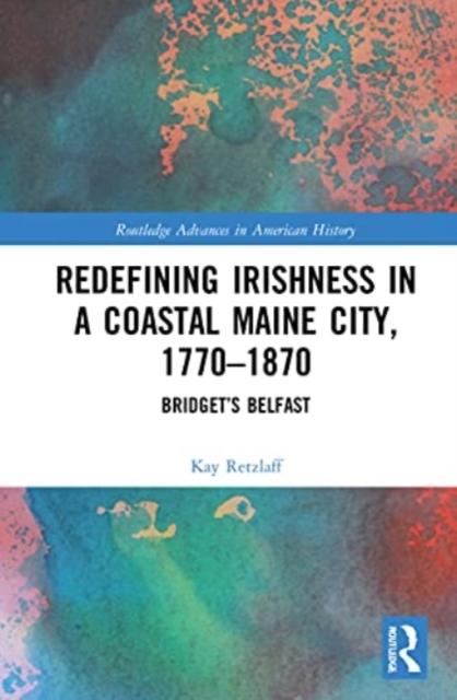 Redefining Irishness in a Coastal Maine City, 1770–1870 : Bridget’s Belfast, Hardback Book