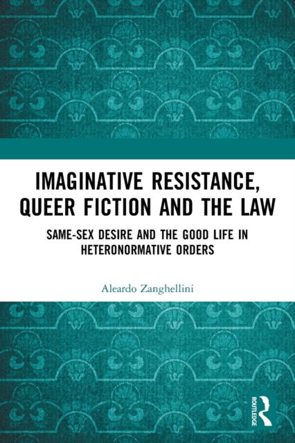 Imaginative Resistance, Queer Fiction and the Law : Same-Sex Desire and the Good Life in Heteronormative Orders, Paperback / softback Book