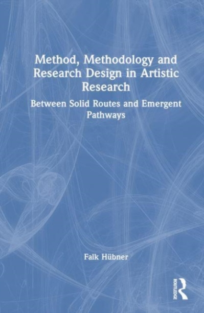 Method, Methodology and Research Design in Artistic Research : Between Solid Routes and Emergent Pathways, Hardback Book