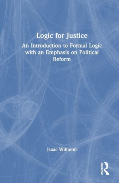 Logic for Justice : An Introduction to Formal Logic with an Emphasis on Political Reform, Hardback Book