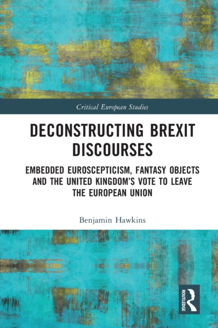 Deconstructing Brexit Discourses : Embedded Euroscepticism, Fantasy Objects and the United Kingdom’s Vote to Leave the European Union, Paperback / softback Book