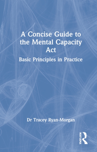 A Concise Guide to the Mental Capacity Act : Basic Principles in Practice, Hardback Book