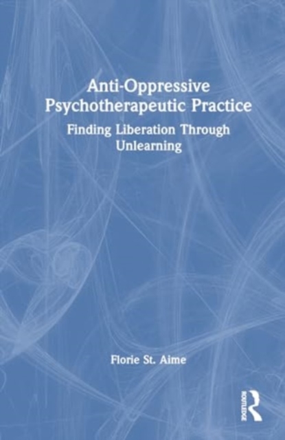 Anti-Oppressive Psychotherapeutic Practice : Finding Liberation Through Unlearning, Hardback Book