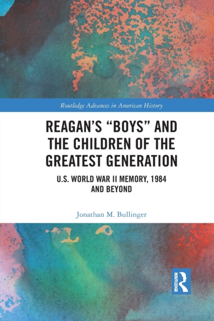 Reagan’s “Boys” and the Children of the Greatest Generation : U.S. World War II Memory, 1984 and Beyond, Paperback / softback Book