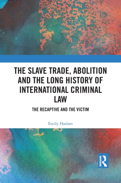 The Slave Trade, Abolition and the Long History of International Criminal Law : The Recaptive and the Victim, Paperback / softback Book