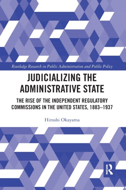 Judicializing the Administrative State : The Rise of the Independent Regulatory Commissions in the United States, 1883-1937, Paperback / softback Book