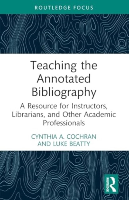 Teaching the Annotated Bibliography : A Resource for Instructors, Librarians, and Other Academic Professionals, Paperback / softback Book