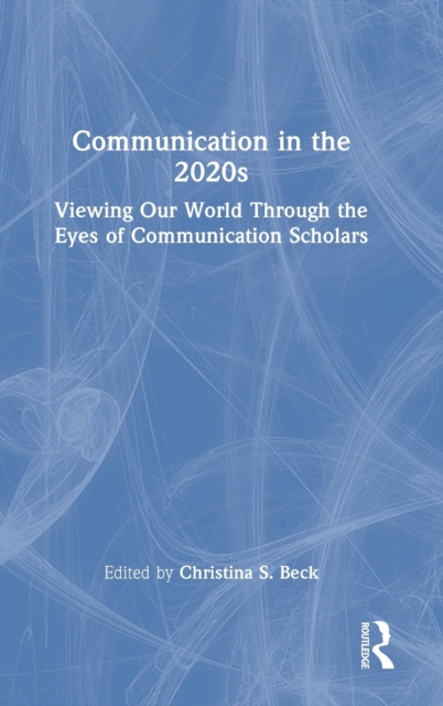 Communication in the 2020s : Viewing Our World Through the Eyes of Communication Scholars, Hardback Book