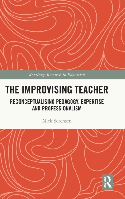 The Improvising Teacher : Reconceptualising Pedagogy, Expertise and Professionalism, Hardback Book