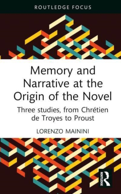 Memory and Narrative at the Origin of the Novel : Three studies, from Chretien de Troyes to Proust, Hardback Book