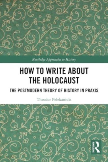 How to Write About the Holocaust : The Postmodern Theory of History in Praxis, Paperback / softback Book