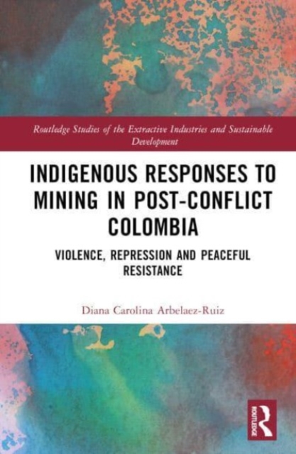 Indigenous Responses to Mining in Post-Conflict Colombia : Violence, Repression and Peaceful Resistance, Hardback Book