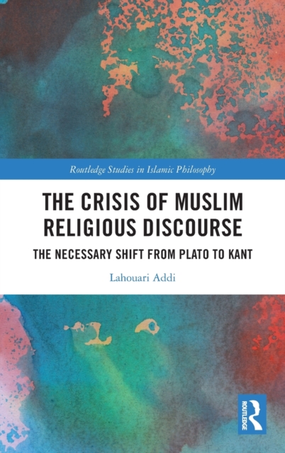 The Crisis of Muslim Religious Discourse : The Necessary Shift from Plato to Kant, Hardback Book