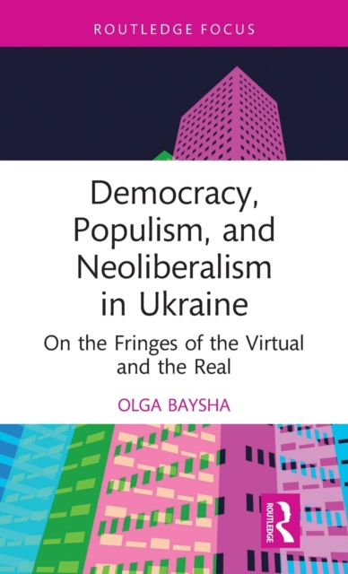 Democracy, Populism, and Neoliberalism in Ukraine : On the Fringes of the Virtual and the Real, Hardback Book