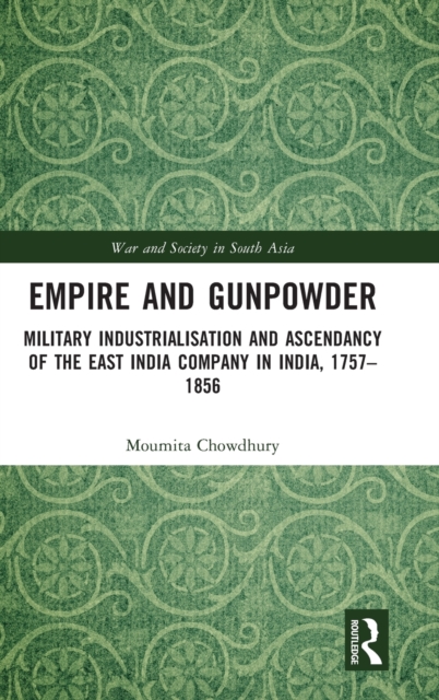 Empire and Gunpowder : Military Industrialisation and Ascendancy of the East India Company in India, 1757–1856, Hardback Book