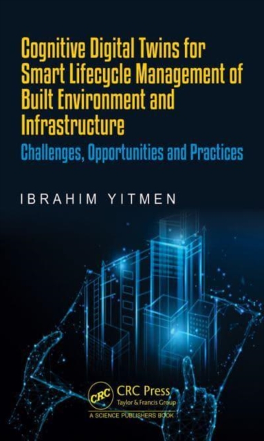 Cognitive Digital Twins for Smart Lifecycle Management of Built Environment and Infrastructure : Challenges, Opportunities and Practices, Hardback Book