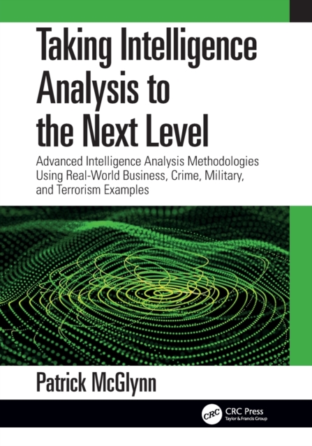Taking Intelligence Analysis to the Next Level : Advanced Intelligence Analysis Methodologies Using Real-World Business, Crime, Military, and Terrorism Examples, Paperback / softback Book