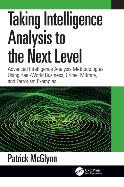 Taking Intelligence Analysis to the Next Level : Advanced Intelligence Analysis Methodologies Using Real-World Business, Crime, Military, and Terrorism Examples, Hardback Book