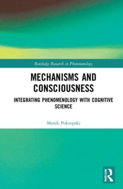 Mechanisms and Consciousness : Integrating Phenomenology with Cognitive Science, Paperback / softback Book