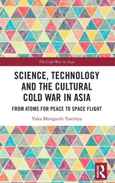 Science, Technology and the Cultural Cold War in Asia : From Atoms for Peace to Space Flight, Hardback Book