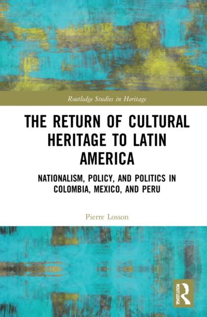 The Return of Cultural Heritage to Latin America : Nationalism, Policy, and Politics in Colombia, Mexico, and Peru, Hardback Book