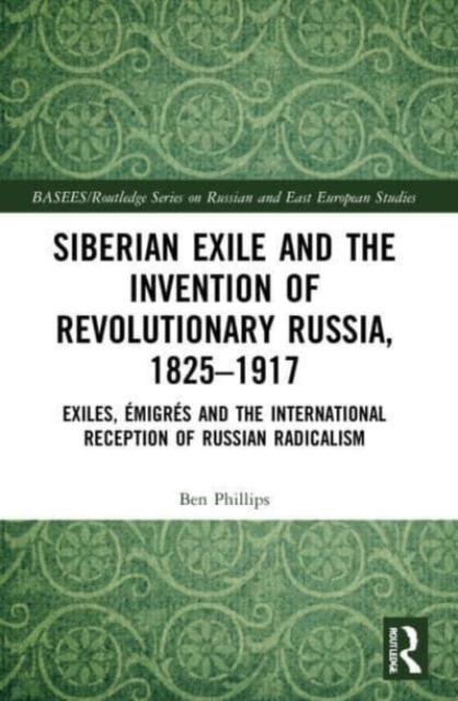 Siberian Exile and the Invention of Revolutionary Russia, 1825-1917 : Exiles, Emigres and the International Reception of Russian Radicalism, Paperback / softback Book