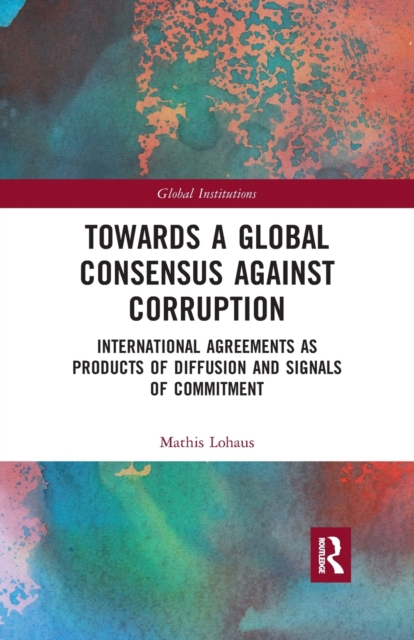 Towards a Global Consensus Against Corruption : International Agreements as Products of Diffusion and Signals of Commitment, Paperback / softback Book