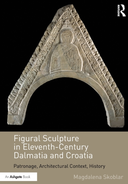 Figural Sculpture in Eleventh-Century Dalmatia and Croatia : Patronage, Architectural Context, History, Paperback / softback Book