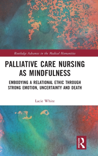 Palliative Care Nursing as Mindfulness : Embodying a Relational Ethic through Strong Emotion, Uncertainty and Death, Hardback Book