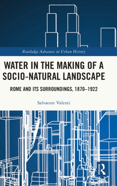 Water in the Making of a Socio-Natural Landscape : Rome and Its Surroundings, 1870–1922, Hardback Book