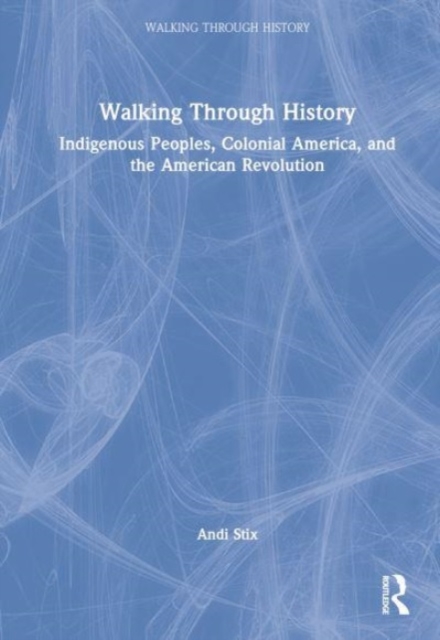 Walking Through History : Indigenous Peoples, Colonial America, and the American Revolution, Hardback Book