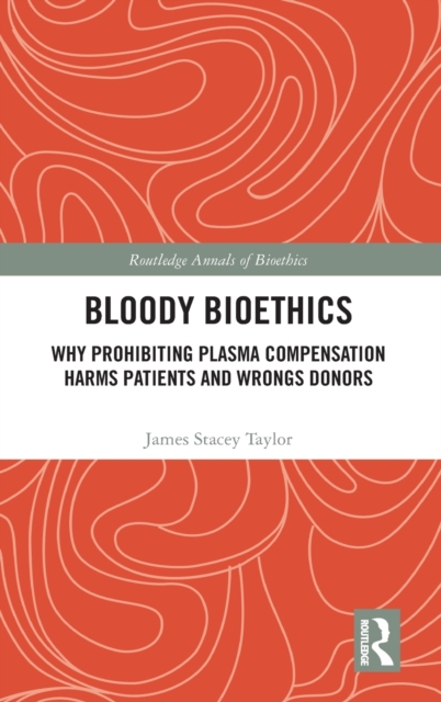 Bloody Bioethics : Why Prohibiting Plasma Compensation Harms Patients and Wrongs Donors, Hardback Book
