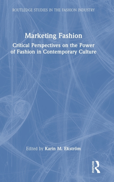 Marketing Fashion : Critical Perspectives on the Power of Fashion in Contemporary Culture, Hardback Book