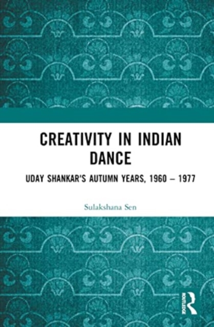 Creativity in Indian Dance : Uday Shankar's Autumn Years, 1960 – 1977, Hardback Book