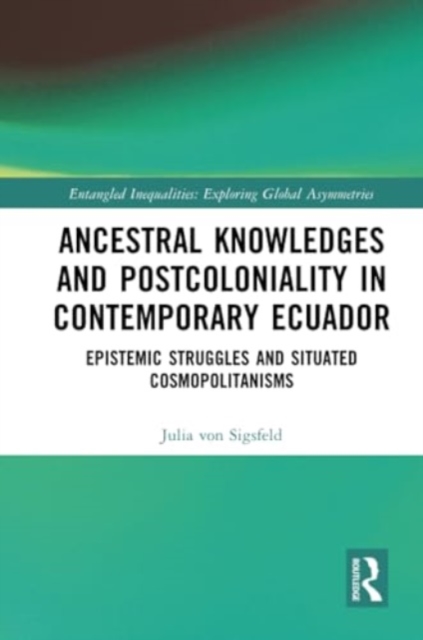 Ancestral Knowledges and Postcoloniality in Contemporary Ecuador : Epistemic Struggles and Situated Cosmopolitanisms, Paperback / softback Book