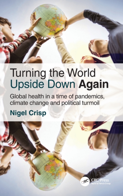 Turning the World Upside Down Again : Global health in a time of pandemics, climate change and political turmoil, Hardback Book