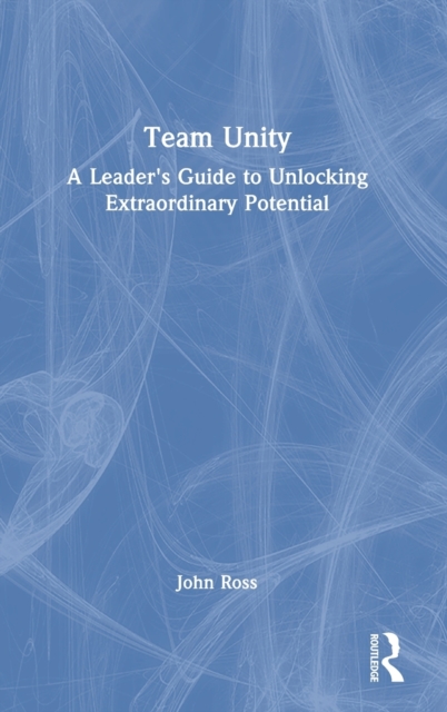 Team Unity : A Leader's Guide to Unlocking Extraordinary Potential, Hardback Book