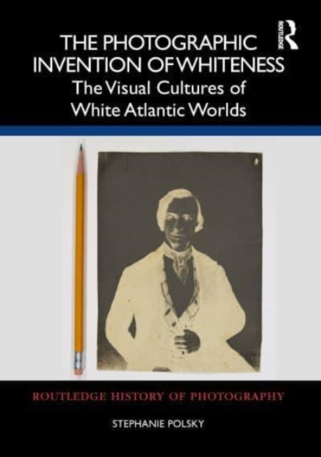 The Photographic Invention of Whiteness : The Visual Cultures of White Atlantic Worlds, Hardback Book