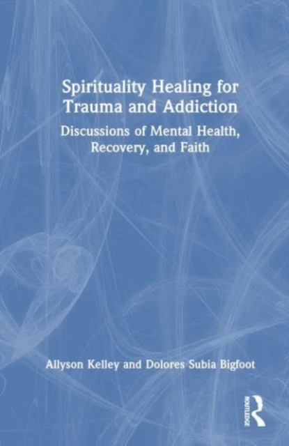 Spiritual Healing for Trauma and Addiction : Discussions of Mental Health, Recovery, and Faith, Hardback Book