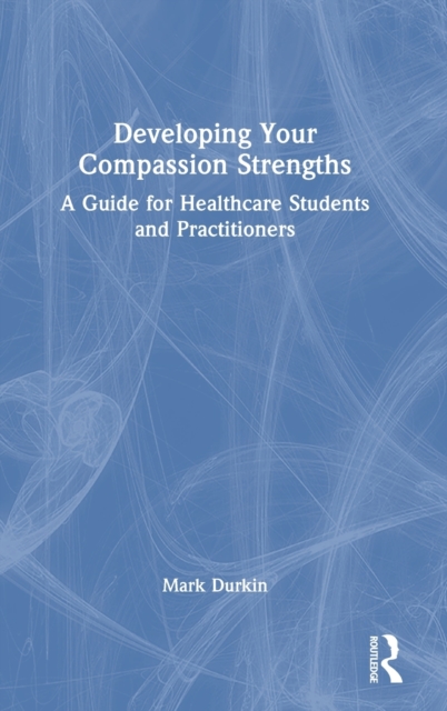 Developing Your Compassion Strengths : A Guide for Healthcare Students and Practitioners, Hardback Book
