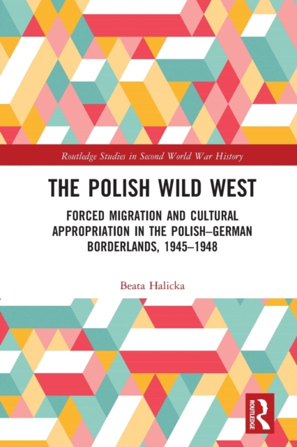 The Polish Wild West : Forced Migration and Cultural Appropriation in the Polish-German Borderlands, 1945-1948, Paperback / softback Book