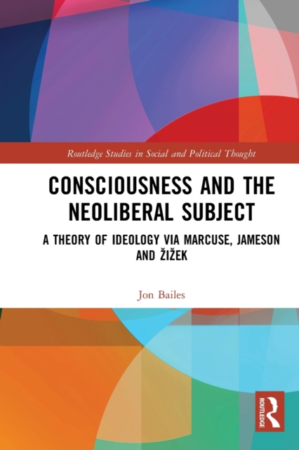 Consciousness and the Neoliberal Subject : A Theory of Ideology via Marcuse, Jameson and Zizek, Paperback / softback Book