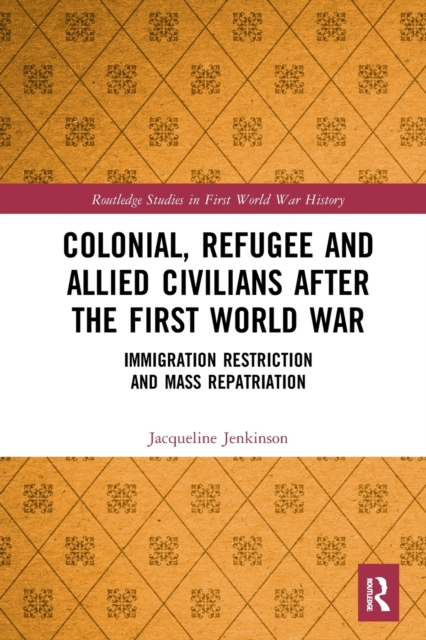 Colonial, Refugee and Allied Civilians after the First World War : Immigration Restriction and Mass Repatriation, Paperback / softback Book