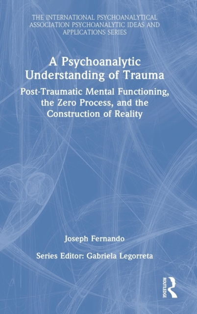 A Psychoanalytic Understanding of Trauma : Post-Traumatic Mental Functioning, the Zero Process, and the Construction of Reality, Hardback Book