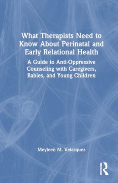 What Therapists Need to Know About Perinatal and Early Relational Health : A Guide to Anti-Oppressive Counseling with Caregivers, Babies, and Young Children, Hardback Book