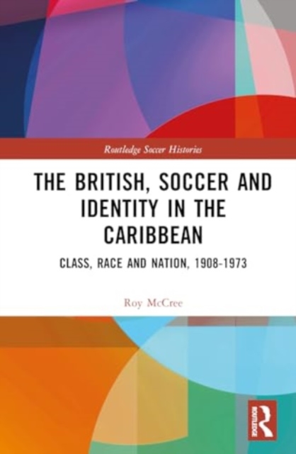 The British, Soccer and Identity in the Caribbean : Class, Race, Ethnicity and Nation, 1908–1973, Hardback Book