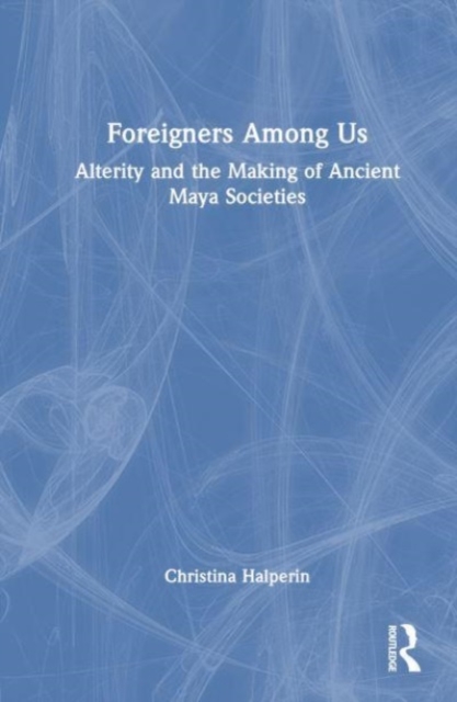 Foreigners Among Us : Alterity and the Making of Ancient Maya Societies, Hardback Book