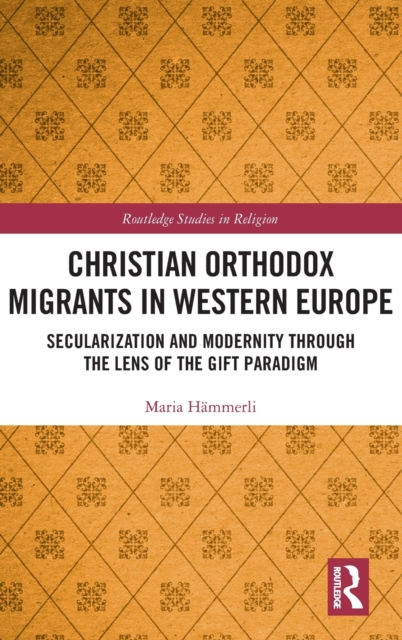 Christian Orthodox Migrants in Western Europe : Secularization and Modernity through the Lens of the Gift Paradigm, Hardback Book