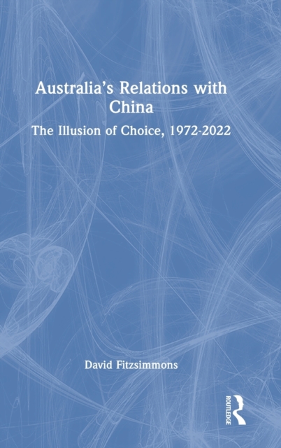 Australia’s Relations with China : The Illusion of Choice, 1972-2022, Hardback Book