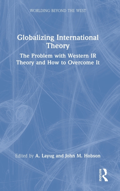 Globalizing International Theory : The Problem with Western IR Theory and How to Overcome It, Hardback Book